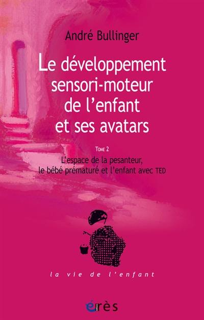 Le développement sensori-moteur de l'enfant et ses avatars. Vol. 2. L'espace de la pesanteur, le bébé prématuré et l'enfant avec TED