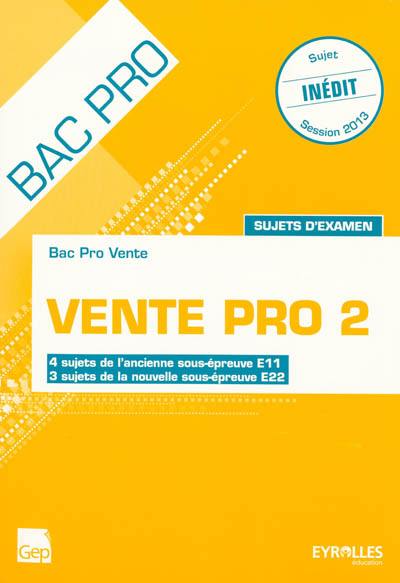 Vente pro 2 : bac pro vente, sujets d'examen : 4 sujets de l'ancienne sous-épreuve E11, 3 sujets de la nouvelle sous-épreuve E22, session 2013