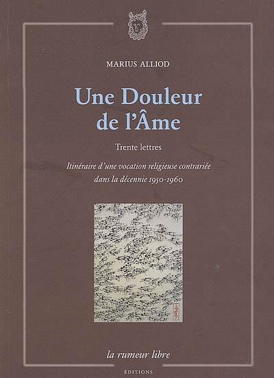 Une douleur de l'âme : trente lettres : itinéraire d'une vocation religieuse contrariée dans la décennie 1950-1960