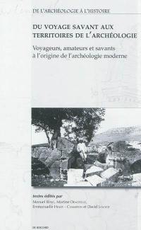 Du voyage savant aux territoires de l'archéologie : voyageurs, amateurs et savants à l'origine de l'archéologie moderne