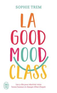 La good mood class : les 5 clés pour réactiver votre bonne humeur et changer d'état d'esprit