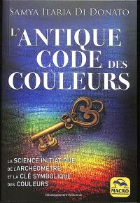 L'antique code des couleurs : la science initiatique de l'archéomètre et la clé symbolique des couleurs