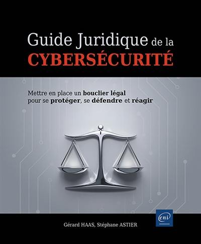 Guide juridique de la cybersécurité : mettre en place un bouclier légal pour se protéger, se défendre et réagir