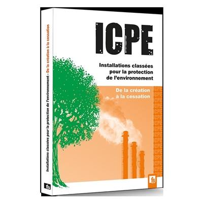 ICPE : installations classées pour la protection de l'environnement : de la création à la cessation