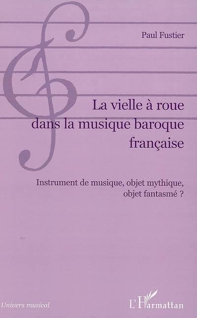 La vielle à roue dans la musique baroque française : instrument de musique, objet mythique, objet fantasmé ?