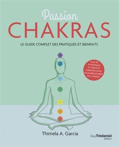 Passion chakras : le guide complet des pratiques et bienfaits : plus de 50 pratiques et exercices thérapeutiques pour rééquilibrer vos chakras