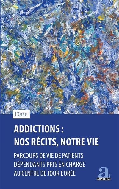 Addictions : nos récits, notre vie : parcours de vie de patients dépendants pris en charge au centre de jour L'Orée