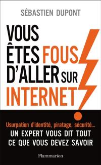 Vous êtes fous d'aller sur Internet ! : comment survivre au monde numérique et à ses pièges