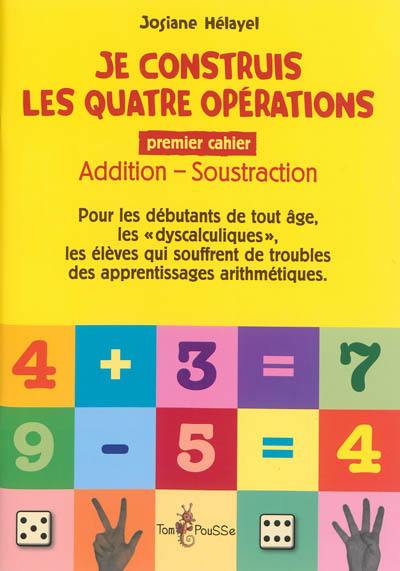 Je construis les quatre opérations : pour les débutants de tout âge, les dyscalculiques, les élèves qui souffrent de troubles des apprentissages arithmétiques. Vol. 1. Addition-soustraction