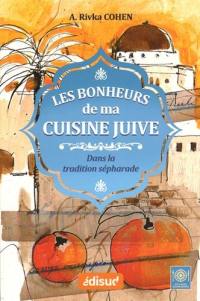 Les bonheurs de ma cuisine juive dans la tradition sépharade : la cuisine judéo-espagnole emportée au XVe siècle d'Espagne vers l'Empire ottoman, traditionnelle aujourd'hui encore à Bruxelles, Paris, New York, Jérusalem...