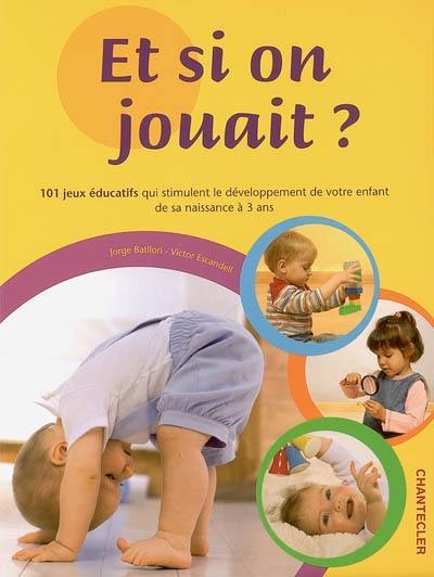 Et si on jouait ? : 101 jeux éducatifs qui stimulent le développement de votre enfant de sa naissance à 3 ans