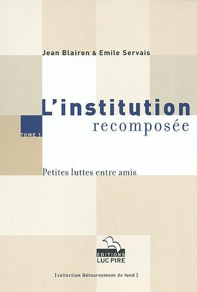 L'institution recomposée. Vol. 1. Petites luttes entre amis