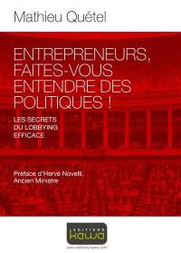 Entrepreneurs, faites-vous entendre des politiques ! : les secrets du lobbying efficace