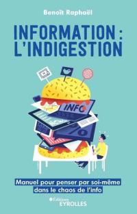 Information : l'indigestion : manuel pour penser par soi-même dans le chaos de l'info