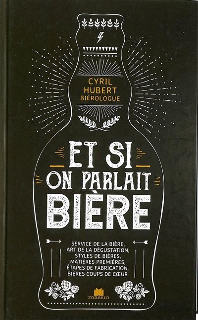 Et si on parlait bière : service de la bière, art de la dégustation, styles de bières, matières premières, étapes de fabrication, bières coup de coeur