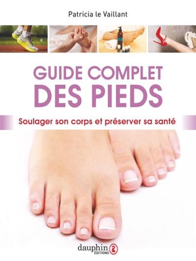 Guide complet des pieds : être attentif à ses pieds, c'est soulager son corps et préserver sa santé