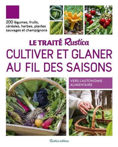 Le traité Rustica cultiver et glaner au fil des saisons : 200 légumes, fruits, céréales, herbes, plantes sauvages et champignons : vers l'autonomie alimentaire