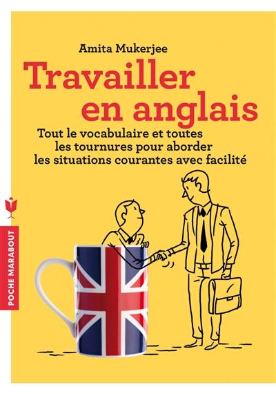 Travailler en anglais : tout le vocabulaire et toutes les tournures pour aborder les situations courantes avec facilité