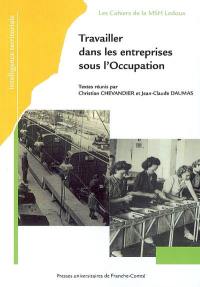 Travailler dans les entreprises sous l'Occupation : actes du Ve colloque du GDR du CNRS Les entreprises françaises sous l'Occupation, tenu à Dijon, les 8-9 juin 2006 et à Besançon, les 12-13 oct. 2006