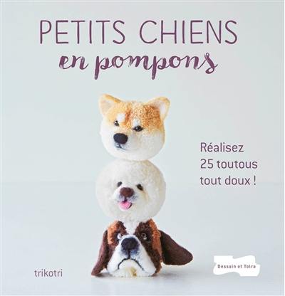 Petits chiens en pompons : réalisez 25 toutous tout doux !