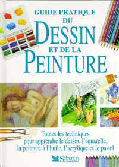 Guide pratique du dessin et de la peinture : toutes les techniques pour apprendre le dessin, l'aquarelle, la peinture à l'huile, l'acrylique et le pastel