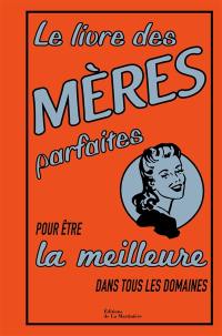 Le livre des mères parfaites : pour être la meilleure dans tous les domaines