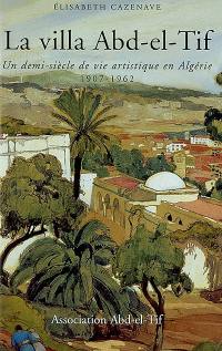 La villa Abd el-Tif : un demi-siècle de vie artistique en Algérie, 1907-1962