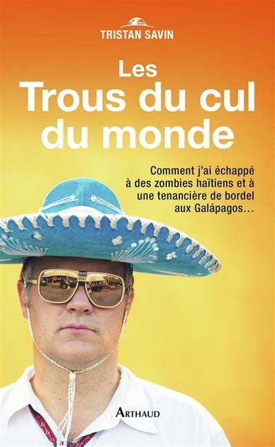 Les trous du cul du monde : comment j'ai échappé à des zombies haïtiens et à une tenancière de bordel aux Galapagos...