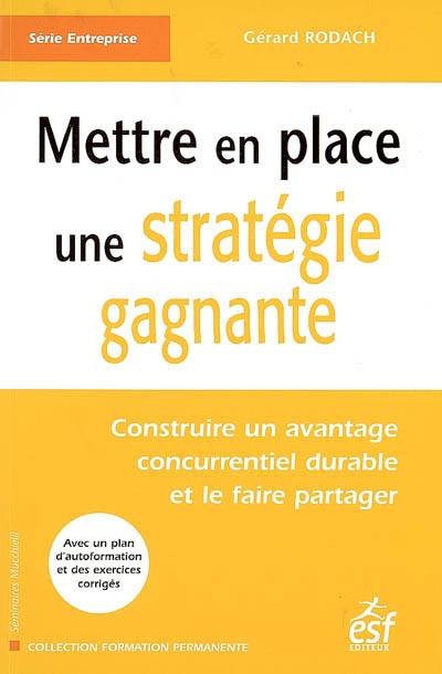 Mettre en place une stratégie gagnante : construire un avantage concurrentiel durable et le faire partager