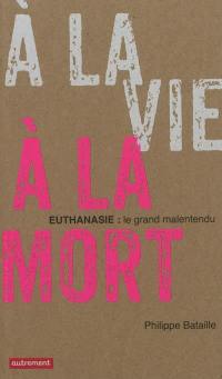 A la vie, à la mort : euthanasie, le grand malentendu