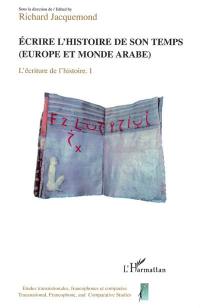 L'écriture de l'histoire : actes du Colloque L'écriture de l'histoire, entre historiographie et littérature. Vol. 1. Ecrire l'histoire de son temps : Europe et monde arabe