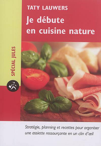 Je débute en cuisine nature : stratégie, planning et recettes pour s'organiser une assiette ressourçante en un clin d'oeil