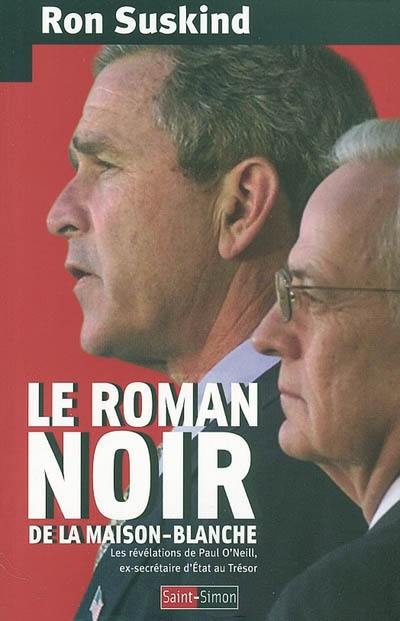 Le roman noir de la Maison-Blanche : les révélations de Paul O'Neill, ex-secrétaire d'Etat au Trésor