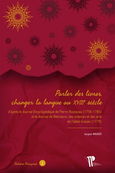 Parler des livres, changer la langue au XVIIIe siècle : d'après le Journal encyclopédique de Pierre Rousseau (1756-1785) et le Journal de littérature, des sciences et des arts de l'abbé Grosier (1779)