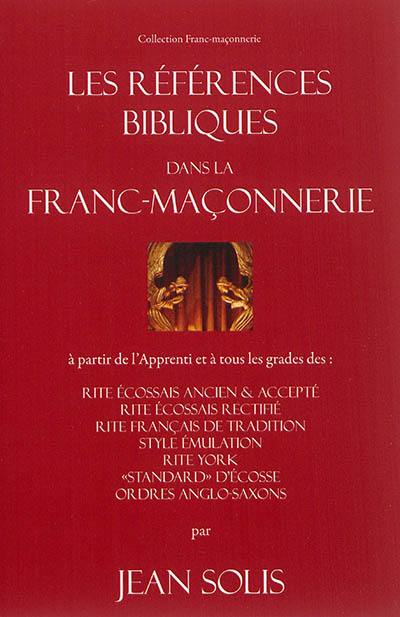 Les références bibliques dans la franc-maçonnerie : à partir de l'apprenti et à tous les grades des : rites écossais ancien & accepté, rite écossais rectifié, rite français de tradition, style émulation, rite York, standard d'Ecosse, ordres anglo-saxons