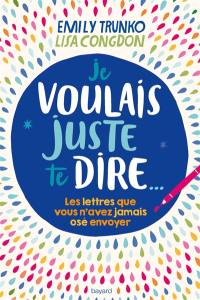 Je voulais juste te dire : les lettres que vous n'avez jamais osé envoyer...