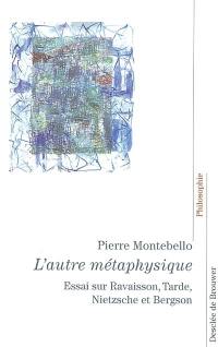 L'autre métaphysique : essai sur la philosophie de la nature : Ravaisson, Tarde, Nietzsche et Bergson