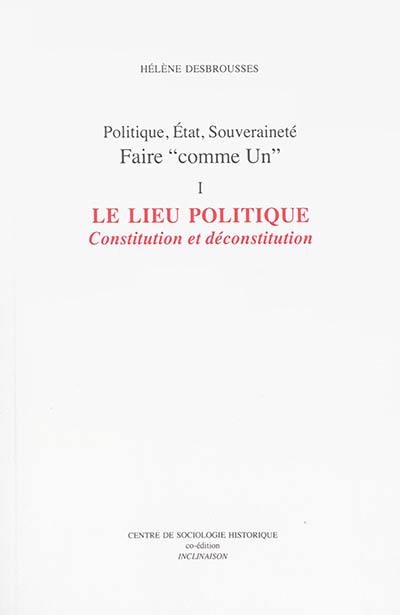 Politique, Etat, souveraineté : faire comme Un. Vol. 1. Le lieu politique : constitution et déconstitution