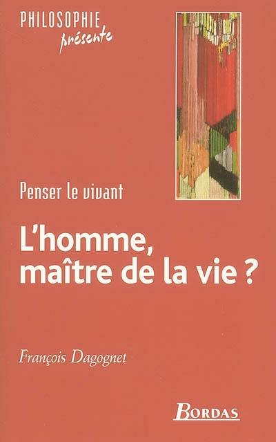 L'homme, maître de la vie : penser le vivant