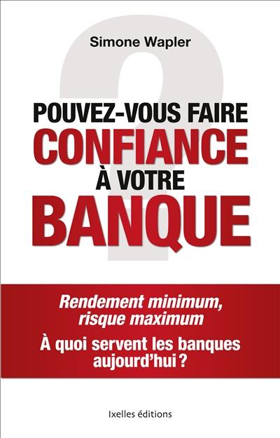 Pouvez-vous faire confiance à votre banque ? : rendement minimum, risque maximum : à quoi servent les banques aujourd'hui ?