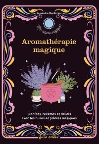 Aromathérapie magique : bienfaits, recettes et rituels avec les huiles et plantes magiques