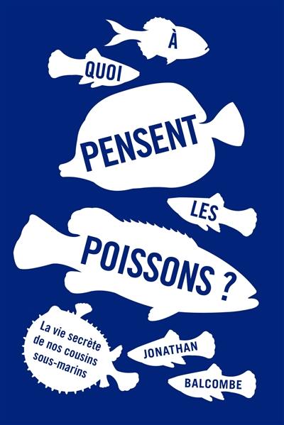 A quoi pensent les poissons ? : la vie secrète de nos cousins sous-marins