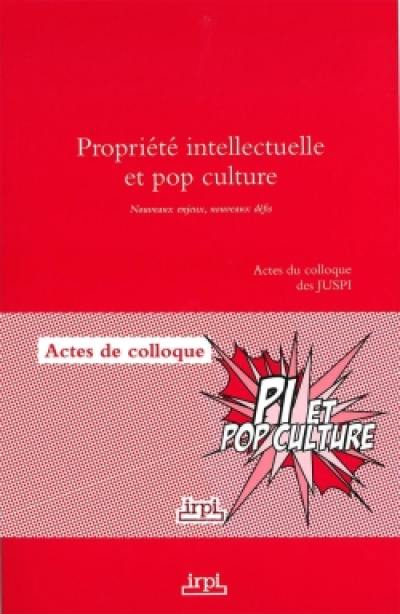 Propriété intellectuelle et pop culture : nouveaux enjeux, nouveaux défis : actes du colloque des JUSPI