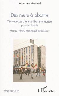 Des murs à abattre : témoignage d'une militante engagée pour la liberté : Moscou, Vilnius, Kaliningrad, Jamba, Kiev