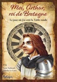 Moi, Arthur, roi de Bretagne. Vol. 4. Le jour où j'ai créé la Table ronde