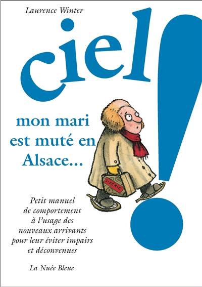 Ciel ! Mon mari est muté en Alsace : petit manuel de comportement à l'usage des nouveaux arrivants pour leur éviter impairs et déconvenus