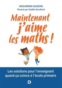 Maintenant j'aime les maths ! : les solutions pour l'enseignant quand ça coince à l'école primaire