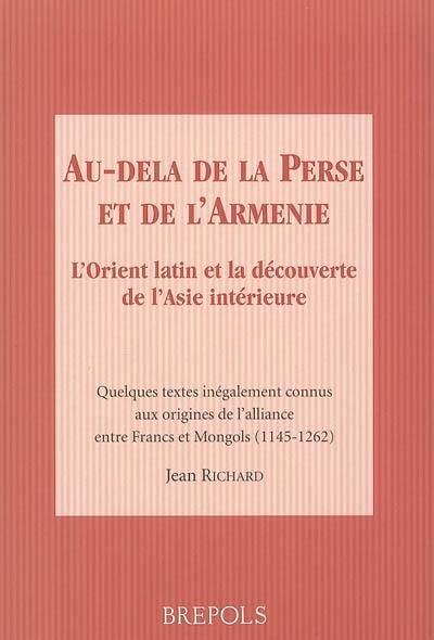 Au-delà de la Perse et de l'Arménie : l'Orient latin et la découverte de l'Asie intérieure : quelques textes inégalement connus aux origines de l'alliance entre Francs et Mongols (1145-1262)