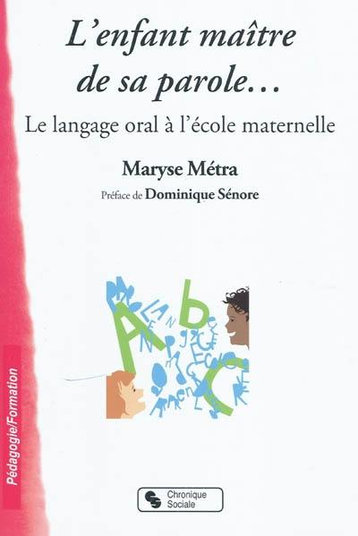 L'enfant maître de sa parole... : le langage oral à l'école maternelle