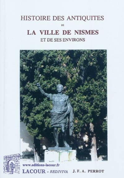 Histoire des antiquités de la ville de Nismes et de ses environs : extrait de M. Ménard : augmentée du résultat des fouilles, jusqu'en 1845, d'un recueil d'inscirptions, d'un mémoire sur l'inscription de la Maison-Carrée, et d'une notice des musées de notre ville